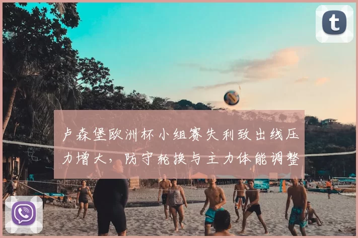 卢森堡欧洲杯小组赛失利致出线压力增大,防守轮换与主力体能调整成看点