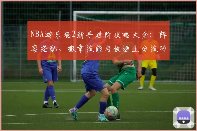 NBA游乐场2新手进阶攻略大全：阵容搭配、徽章技能与快速上分技巧