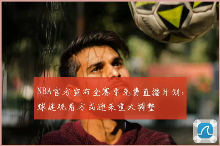 NBA官方宣布全赛季免费直播计划，球迷观看方式迎来重大调整