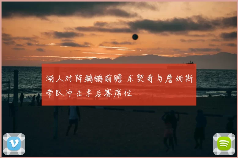 湖人对阵鹈鹕前瞻 东契奇与詹姆斯带队冲击季后赛席位