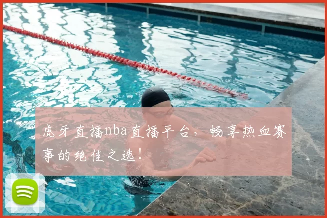 虎牙直播nba直播平台，畅享热血赛事的绝佳之选！