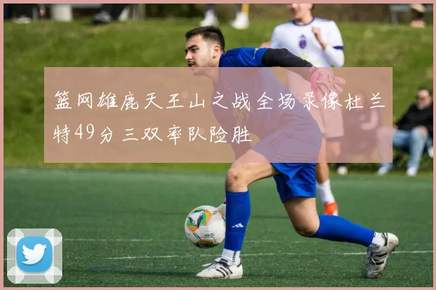 篮网雄鹿天王山之战全场录像杜兰特49分三双率队险胜