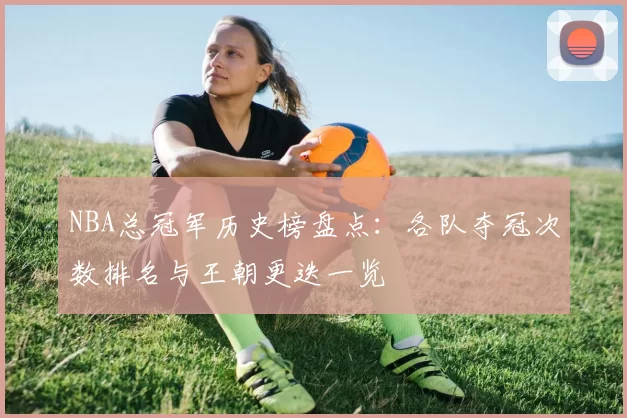 NBA总冠军历史榜盘点：各队夺冠次数排名与王朝更迭一览