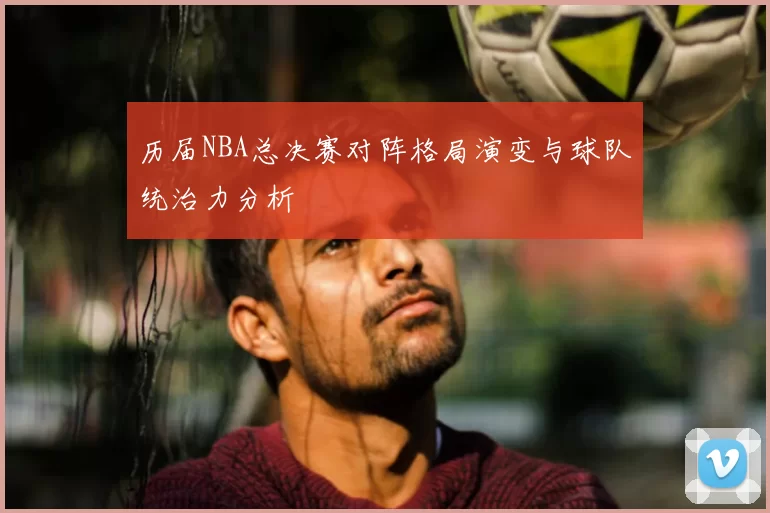 历届NBA总决赛对阵格局演变与球队统治力分析