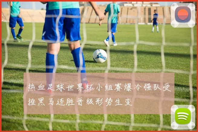 热血足球世界杯小组赛爆冷强队受挫黑马连胜晋级形势生变