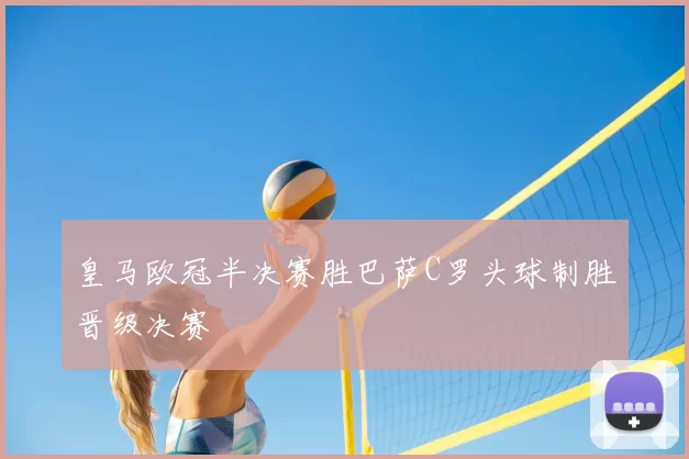 皇马欧冠半决赛胜巴萨C罗头球制胜晋级决赛