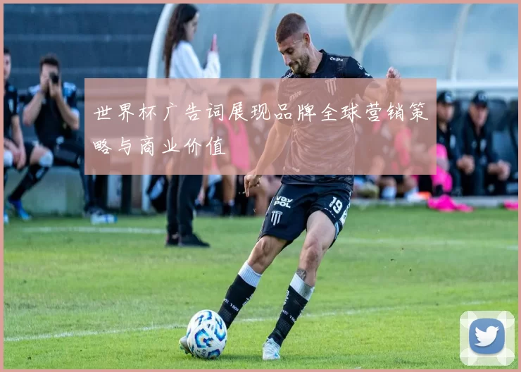 世界杯广告词展现品牌全球营销策略与商业价值