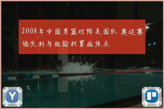 2008年中国男篮对阵美国队 奥运赛场失利与经验积累成焦点