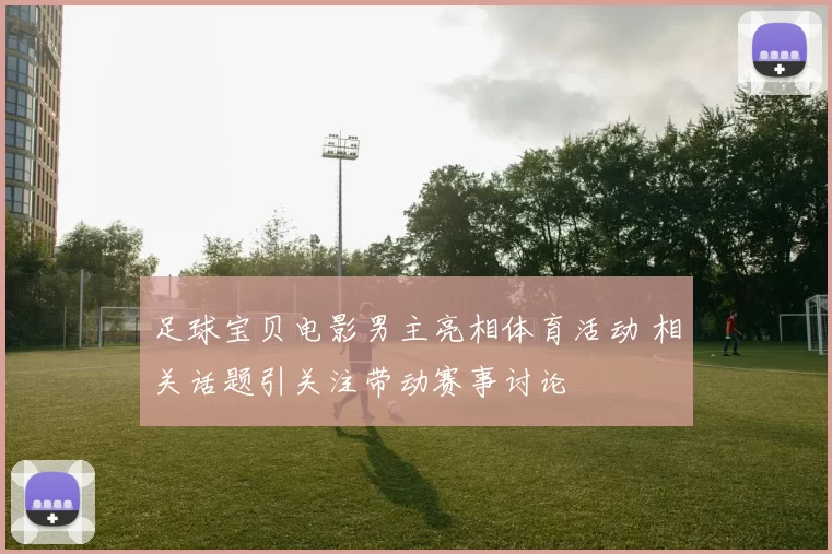 足球宝贝电影男主亮相体育活动 相关话题引关注带动赛事讨论