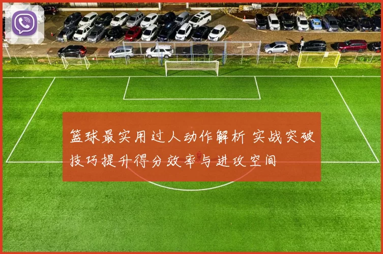 篮球最实用过人动作解析 实战突破技巧提升得分效率与进攻空间