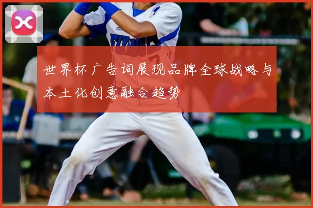 世界杯广告词展现品牌全球战略与本土化创意融合趋势