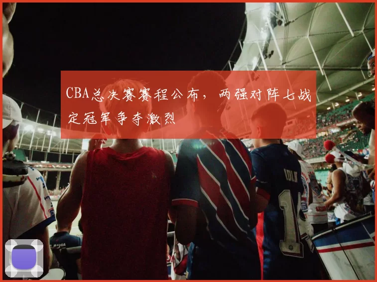 CBA总决赛赛程公布,两强对阵七战定冠军争夺激烈