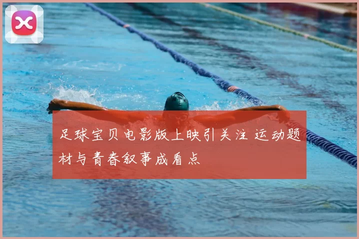 足球宝贝电影版上映引关注 运动题材与青春叙事成看点