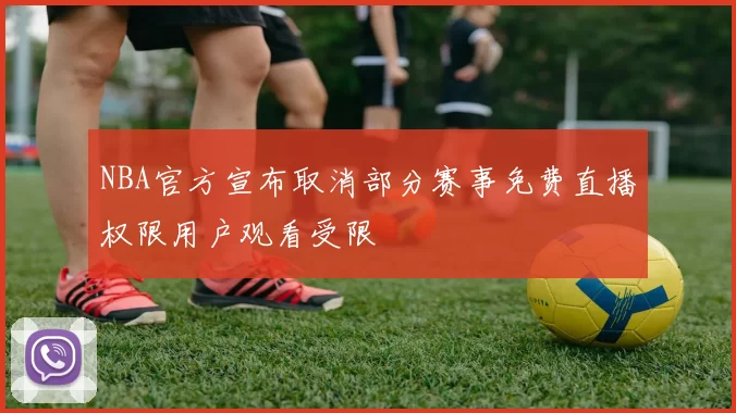 NBA官方宣布取消部分赛事免费直播权限用户观看受限