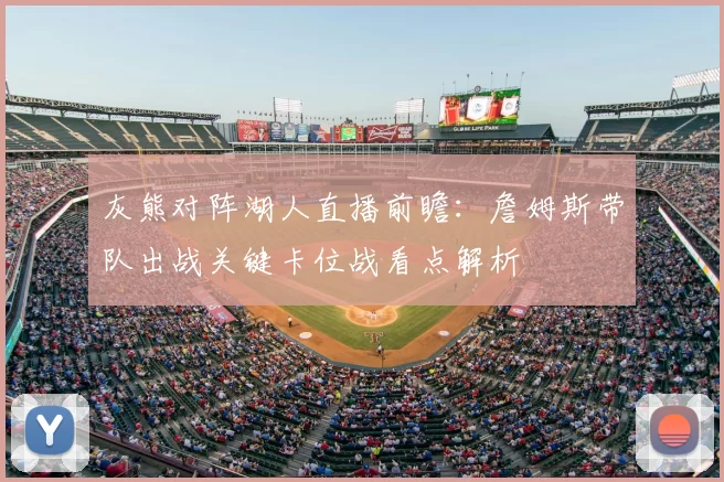 灰熊对阵湖人直播前瞻：詹姆斯带队出战关键卡位战看点解析