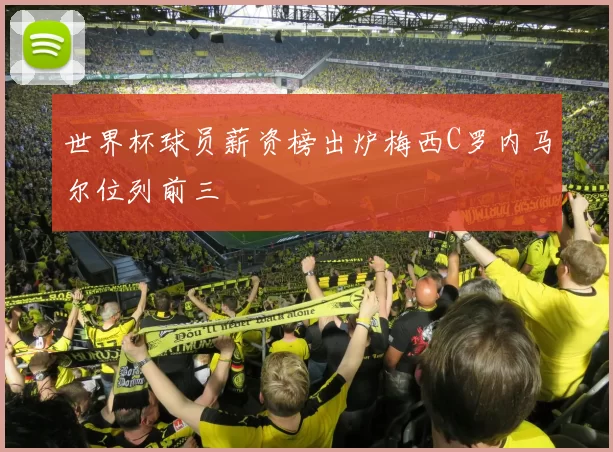 世界杯球员薪资榜出炉梅西C罗内马尔位列前三