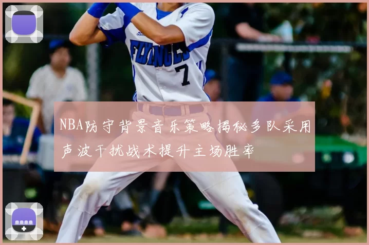 NBA防守背景音乐策略揭秘多队采用声波干扰战术提升主场胜率