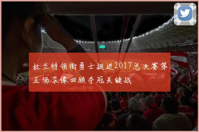 杜兰特领衔勇士挺进2017总决赛第五场录像回顾夺冠关键战