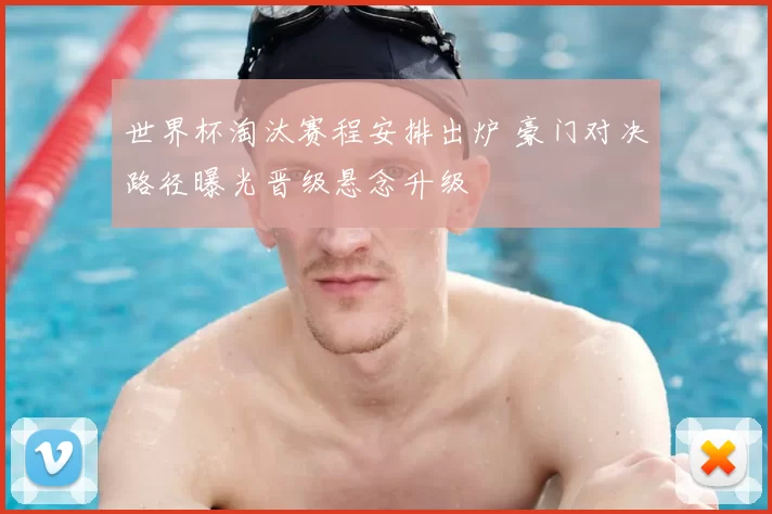 世界杯淘汰赛程安排出炉 豪门对决路径曝光晋级悬念升级