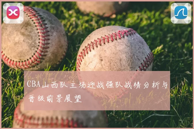 CBA山西队主场迎战强队战绩分析与晋级前景展望