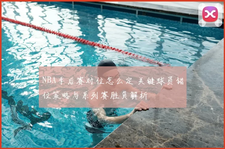 NBA季后赛对位怎么定 关键球员错位策略与系列赛胜负解析