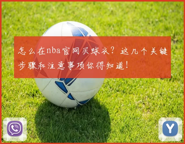 怎么在nba官网买球衣?这几个关键步骤和注意事项你得知道!