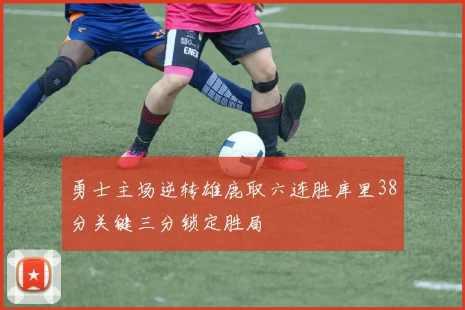 勇士主场逆转雄鹿取六连胜库里38分关键三分锁定胜局