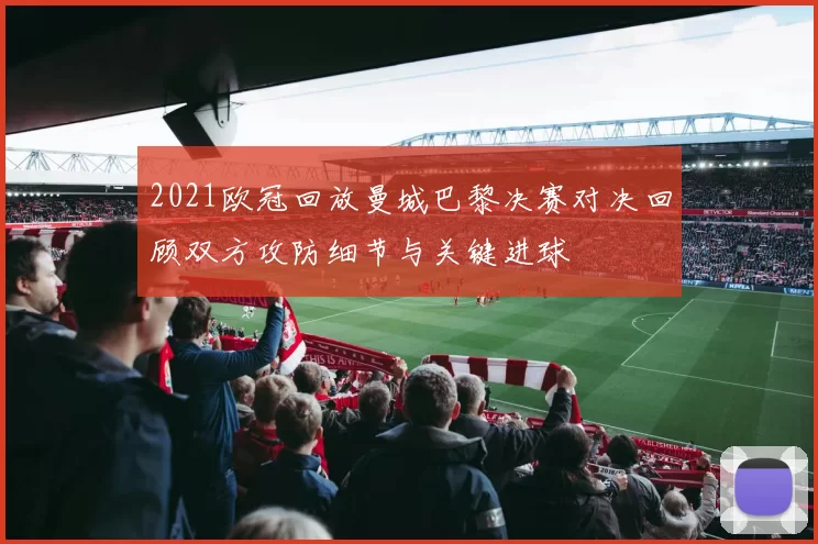 2021欧冠回放曼城巴黎决赛对决回顾双方攻防细节与关键进球