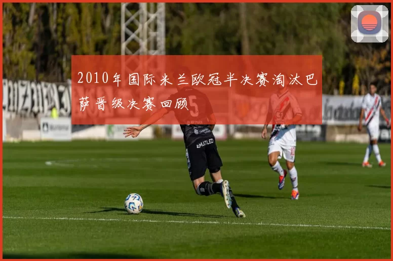 2010年国际米兰欧冠半决赛淘汰巴萨晋级决赛回顾
