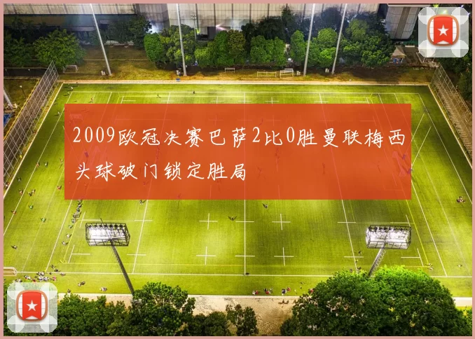 2009欧冠决赛巴萨2比0胜曼联梅西头球破门锁定胜局