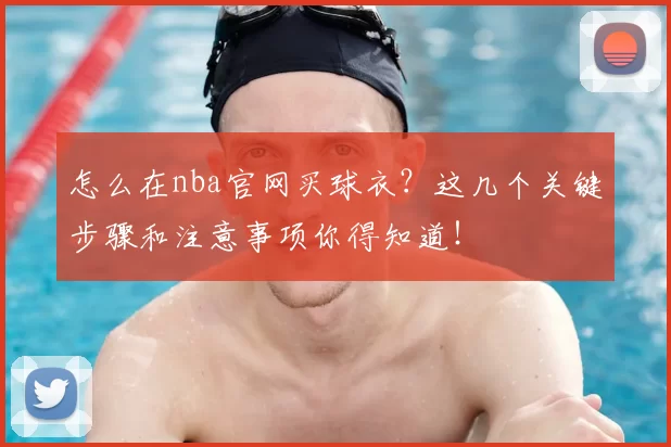 怎么在nba官网买球衣?这几个关键步骤和注意事项你得知道!