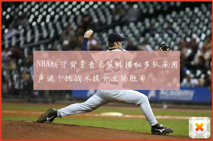 NBA防守背景音乐策略揭秘多队采用声波干扰战术提升主场胜率