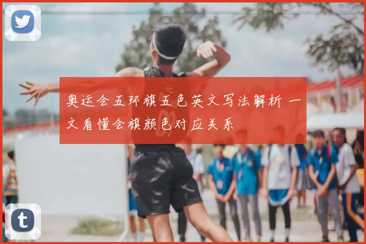 奥运会五环旗五色英文写法解析 一文看懂会旗颜色对应关系