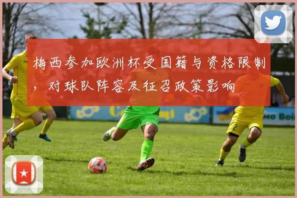 梅西参加欧洲杯受国籍与资格限制，对球队阵容及征召政策影响