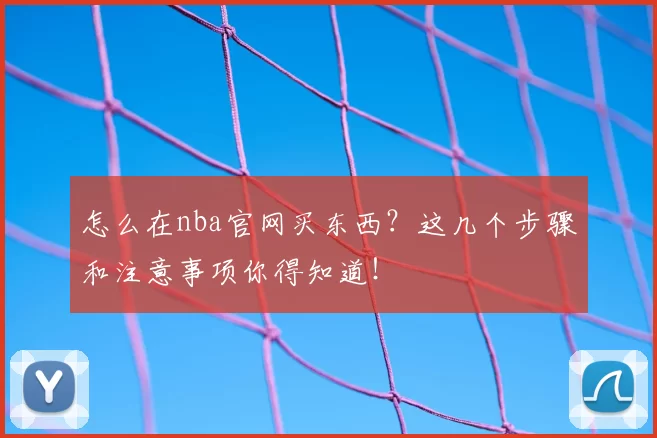 怎么在nba官网买东西？这几个步骤和注意事项你得知道！