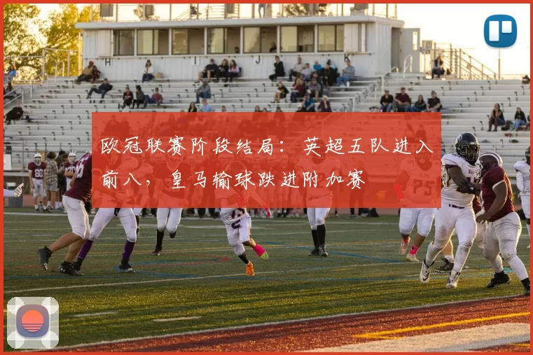 欧冠联赛阶段结局：英超五队进入前八，皇马输球跌进附加赛