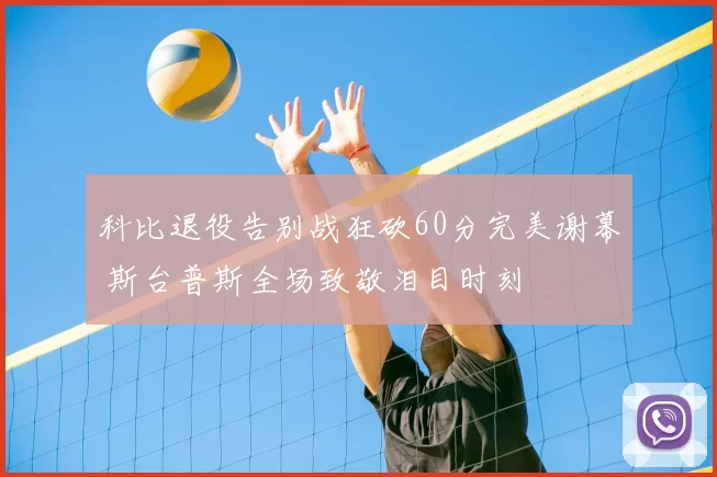 科比退役告别战狂砍60分完美谢幕 斯台普斯全场致敬泪目时刻