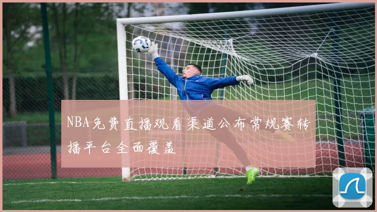 NBA免费直播观看渠道公布常规赛转播平台全面覆盖