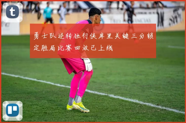 勇士队逆转独行侠库里关键三分锁定胜局比赛回放已上线