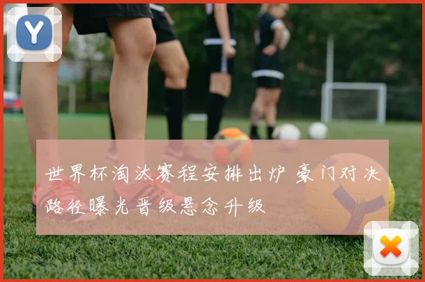 世界杯淘汰赛程安排出炉 豪门对决路径曝光晋级悬念升级