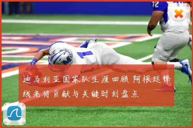 迪马利亚国家队生涯回顾 阿根廷锋线老将贡献与关键时刻盘点