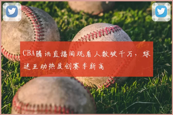 CBA腾讯直播间观看人数破千万，球迷互动热度创赛季新高