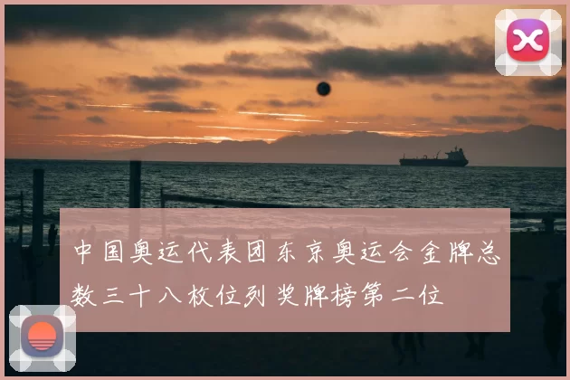 中国奥运代表团东京奥运会金牌总数三十八枚位列奖牌榜第二位