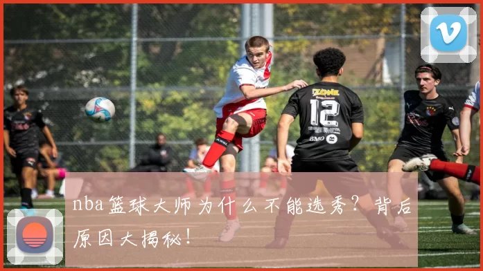 nba篮球大师为什么不能选秀？背后原因大揭秘！