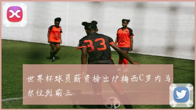 世界杯球员薪资榜出炉梅西C罗内马尔位列前三